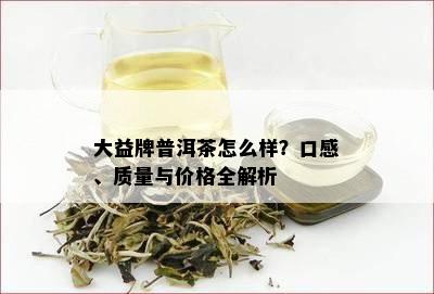 大益牌普洱茶怎么样？口感、质量与价格全解析