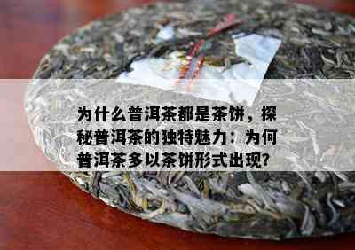 为什么普洱茶都是茶饼，探秘普洱茶的独特魅力：为何普洱茶多以茶饼形式出现？