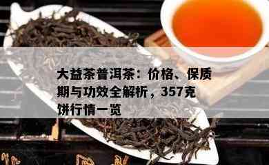 大益茶普洱茶：价格、保质期与功效全解析，357克饼行情一览