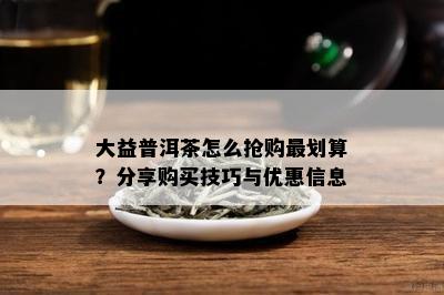 大益普洱茶怎么抢购最划算？分享购买技巧与优惠信息