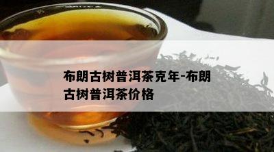 布朗古树普洱茶克年-布朗古树普洱茶价格