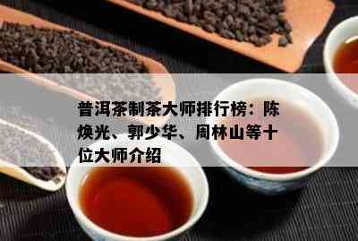 普洱茶制茶大师排行榜：陈焕光、郭少华、周林山等十位大师介绍