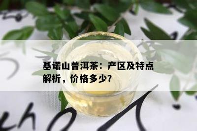 基诺山普洱茶：产区及特点解析，价格多少？