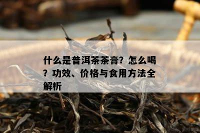 什么是普洱茶茶膏？怎么喝？功效、价格与食用方法全解析