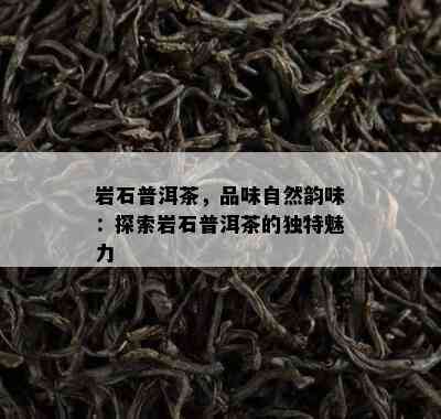 岩石普洱茶，品味自然韵味：探索岩石普洱茶的独特魅力