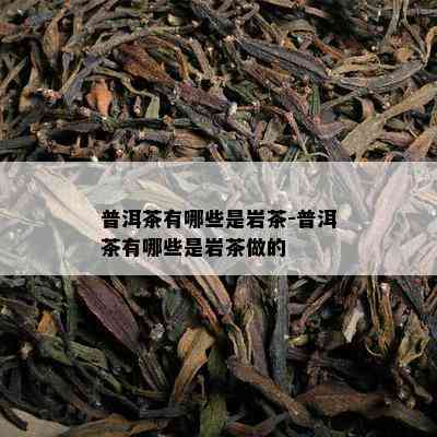 普洱茶有哪些是岩茶-普洱茶有哪些是岩茶做的