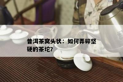 普洱茶窝头状：如何弄碎坚硬的茶坨？