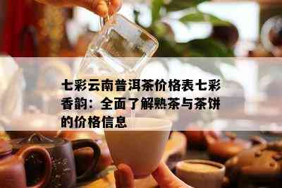 七彩云南普洱茶价格表七彩香韵：全面了解熟茶与茶饼的价格信息