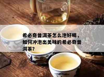 希必奇普洱茶怎么泡好喝，如何冲泡出美味的希必奇普洱茶？