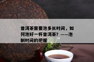 普洱茶需要泡多长时间，如何泡好一杯普洱茶？——泡制时间的把握