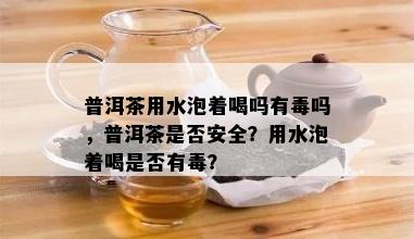 普洱茶用水泡着喝吗有吗，普洱茶是否安全？用水泡着喝是否有？