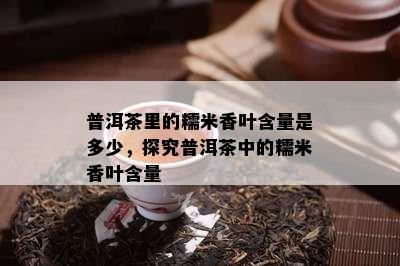 普洱茶里的糯米香叶含量是多少，探究普洱茶中的糯米香叶含量