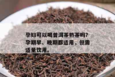 孕妇可以喝普洱茶熟茶吗？孕期早、晚期都适用，但需适量饮用。