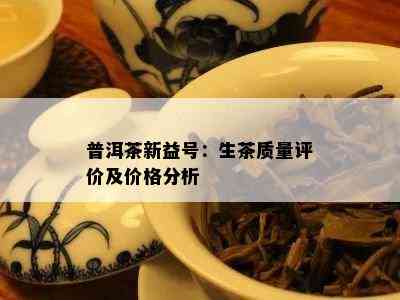 普洱茶新益号：生茶质量评价及价格分析