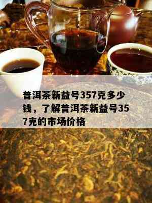 普洱茶新益号357克多少钱，了解普洱茶新益号357克的市场价格