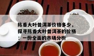 陈香大叶普洱茶价格多少，探寻陈香大叶普洱茶的价格：一份全面的市场分析