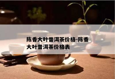 陈香大叶普洱茶价格-陈香大叶普洱茶价格表