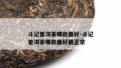 斗记普洱茶哪款更好-斗记普洱茶哪款更好最正宗