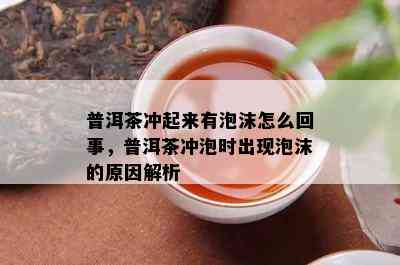 普洱茶冲起来有泡沫怎么回事，普洱茶冲泡时出现泡沫的原因解析