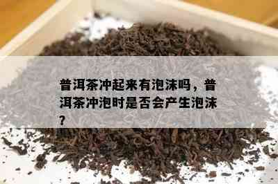 普洱茶冲起来有泡沫吗，普洱茶冲泡时是否会产生泡沫？