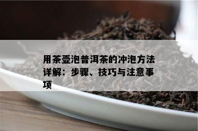 用茶壶泡普洱茶的冲泡方法详解：步骤、技巧与注意事项