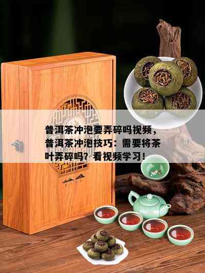 普洱茶冲泡要弄碎吗视频，普洱茶冲泡技巧：需要将茶叶弄碎吗？看视频学习！