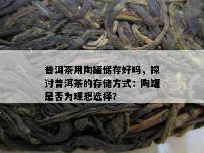 普洱茶用陶罐储存好吗，探讨普洱茶的存储方式：陶罐是否为理想选择？