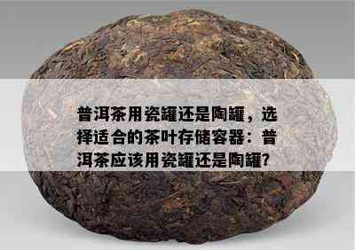 普洱茶用瓷罐还是陶罐，选择适合的茶叶存储容器：普洱茶应该用瓷罐还是陶罐？