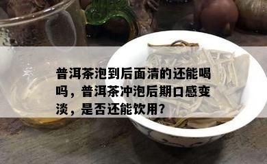 普洱茶泡到后面清的还能喝吗，普洱茶冲泡后期口感变淡，是否还能饮用？