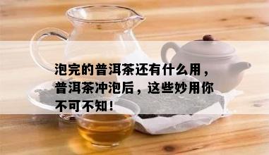 泡完的普洱茶还有什么用，普洱茶冲泡后，这些妙用你不可不知！