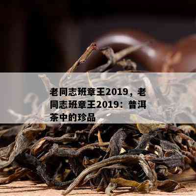 老同志班章王2019，老同志班章王2019：普洱茶中的珍品