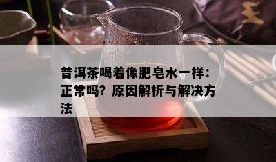 普洱茶喝着像肥皂水一样：正常吗？原因解析与解决方法