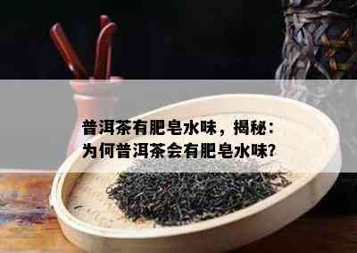 普洱茶有肥皂水味，揭秘：为何普洱茶会有肥皂水味？