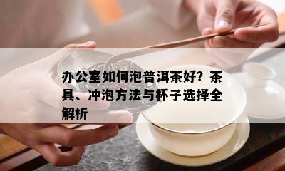 办公室如何泡普洱茶好？茶具、冲泡方法与杯子选择全解析