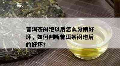 普洱茶闷泡以后怎么分别好坏，如何判断普洱茶闷泡后的好坏？