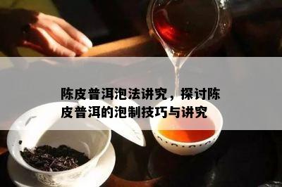 陈皮普洱泡法讲究，探讨陈皮普洱的泡制技巧与讲究