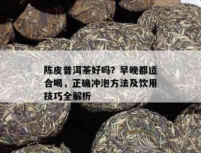 陈皮普洱茶好吗？早晚都适合喝，正确冲泡方法及饮用技巧全解析