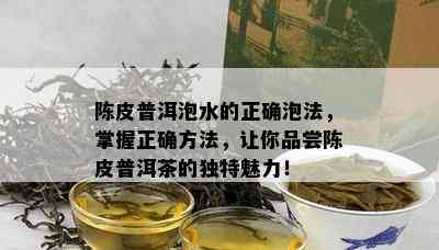 陈皮普洱泡水的正确泡法，掌握正确方法，让你品尝陈皮普洱茶的独特魅力！