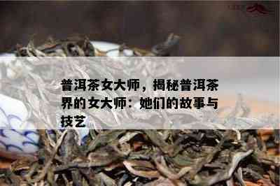 普洱茶女大师，揭秘普洱茶界的女大师：她们的故事与技艺