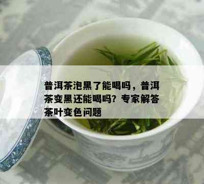 普洱茶泡黑了能喝吗，普洱茶变黑还能喝吗？专家解答茶叶变色问题