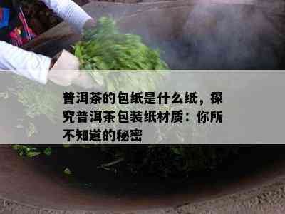 普洱茶的包纸是什么纸，探究普洱茶包装纸材质：你所不知道的秘密