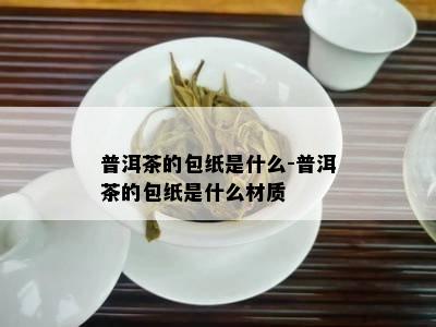 普洱茶的包纸是什么-普洱茶的包纸是什么材质