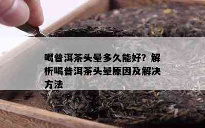 喝普洱茶头晕多久能好？解析喝普洱茶头晕原因及解决方法