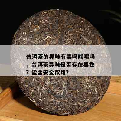 普洱茶的异味有吗能喝吗，普洱茶异味是否存在性？能否安全饮用？