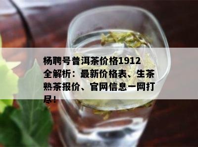 杨聘号普洱茶价格1912全解析：最新价格表、生茶熟茶报价、官网信息一网打尽！