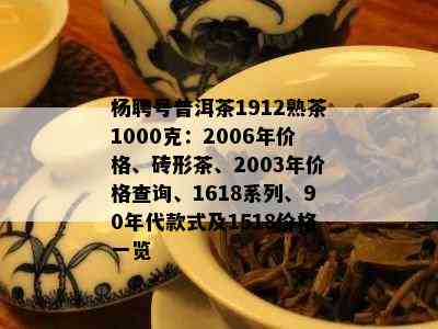 杨聘号普洱茶1912熟茶1000克：2006年价格、砖形茶、2003年价格查询、1618系列、90年代款式及1518价格一览