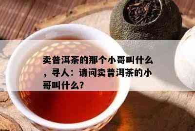 卖普洱茶的那个小哥叫什么，寻人：请问卖普洱茶的小哥叫什么？