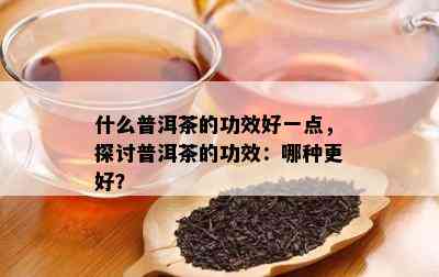 什么普洱茶的功效好一点，探讨普洱茶的功效：哪种更好？