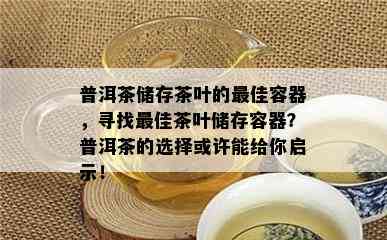 普洱茶储存茶叶的更佳容器，寻找更佳茶叶储存容器？普洱茶的选择或许能给你启示！