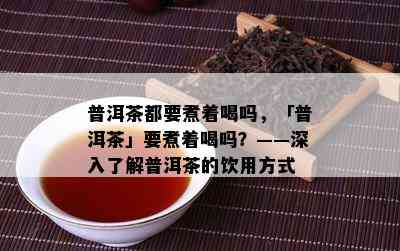 普洱茶都要煮着喝吗，「普洱茶」要煮着喝吗？——深入了解普洱茶的饮用方式